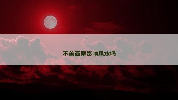 不盖西屋影响风水吗