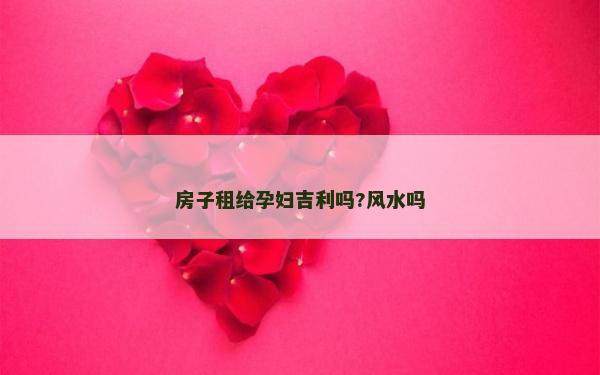 房子租给孕妇吉利吗?风水吗