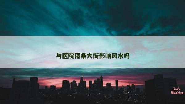 与医院隔条大街影响风水吗