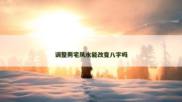 调整阴宅风水能改变八字吗