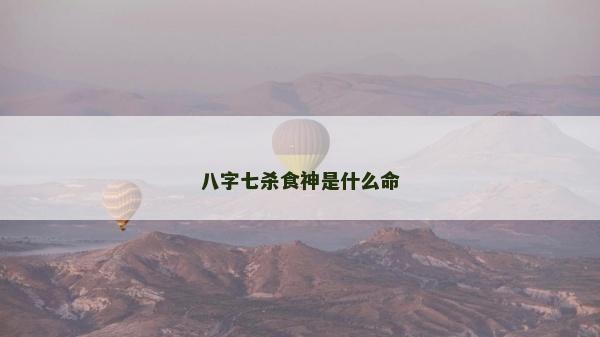 八字七杀食神是什么命