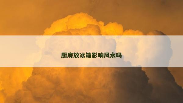 厨房放冰箱影响风水吗