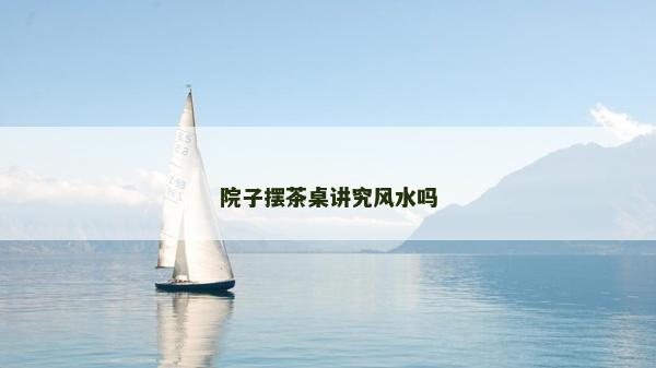 院子摆茶桌讲究风水吗