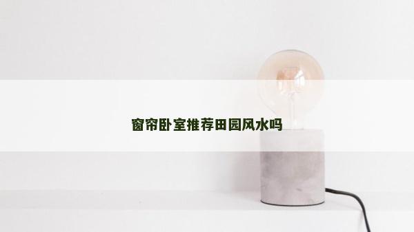 窗帘卧室推荐田园风水吗