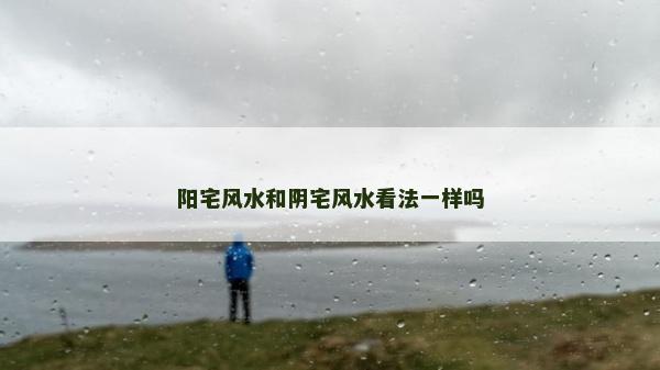 阳宅风水和阴宅风水看法一样吗