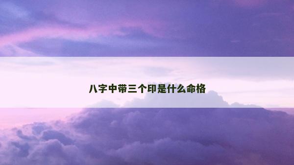 八字中带三个印是什么命格