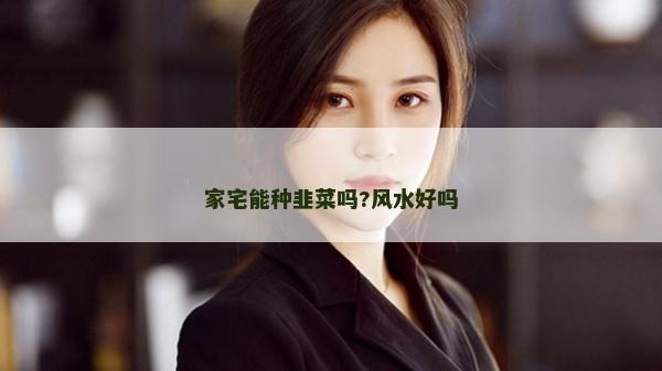 家宅能种韭菜吗?风水好吗