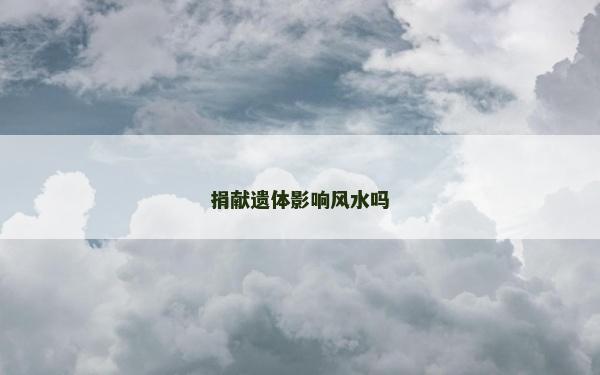 捐献遗体影响风水吗