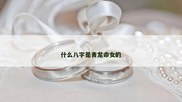 什么八字是青龙命女的