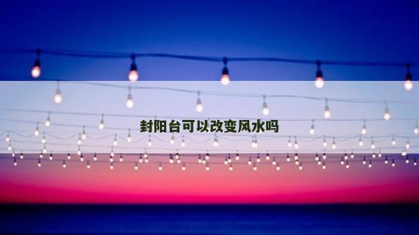 封阳台可以改变风水吗