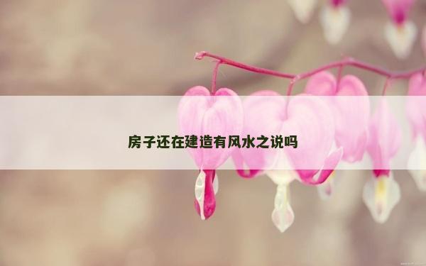 房子还在建造有风水之说吗