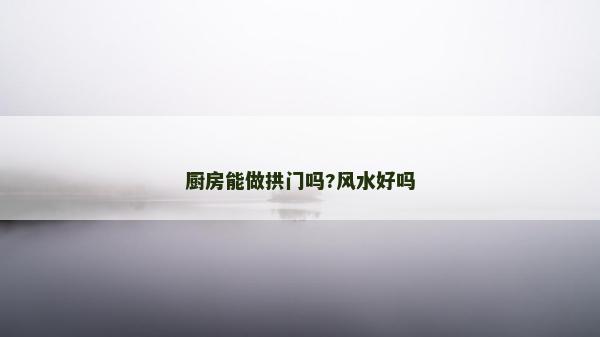 厨房能做拱门吗?风水好吗