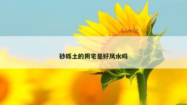 砂砾土的阴宅是好风水吗