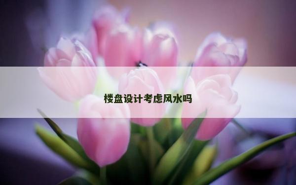 楼盘设计考虑风水吗