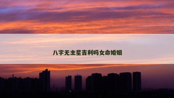 八字无主星吉利吗女命婚姻