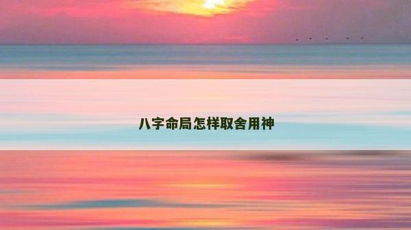 八字命局怎样取舍用神