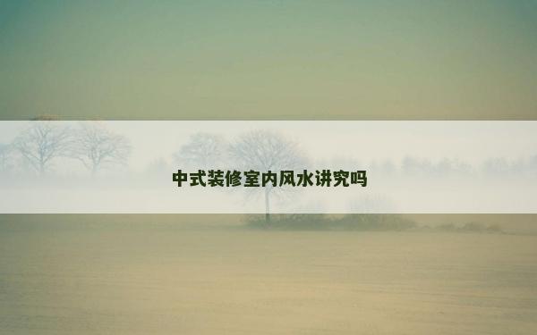 中式装修室内风水讲究吗
