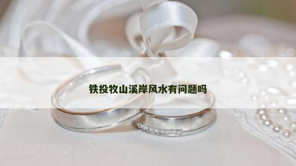铁投牧山溪岸风水有问题吗