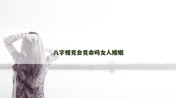 八字相克会克命吗女人婚姻