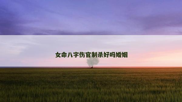 女命八字伤官制杀好吗婚姻