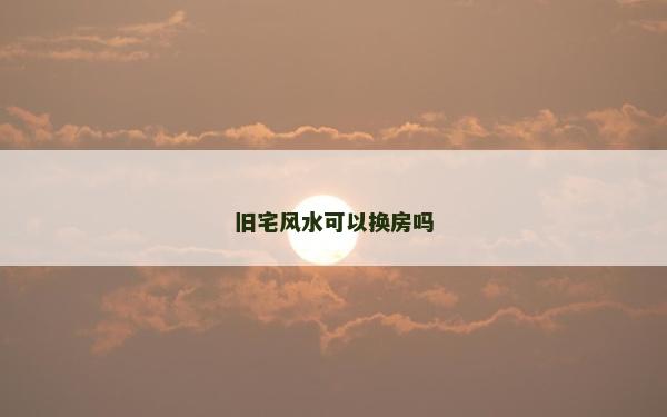 旧宅风水可以换房吗