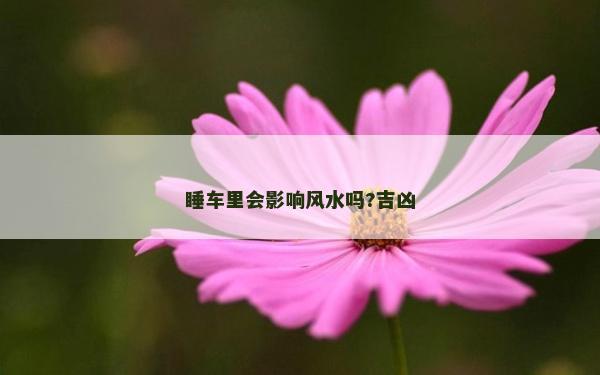 睡车里会影响风水吗?吉凶