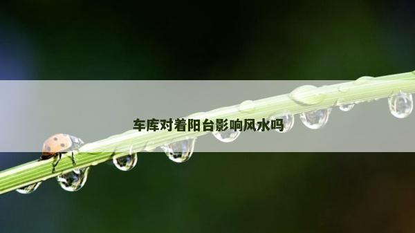 车库对着阳台影响风水吗