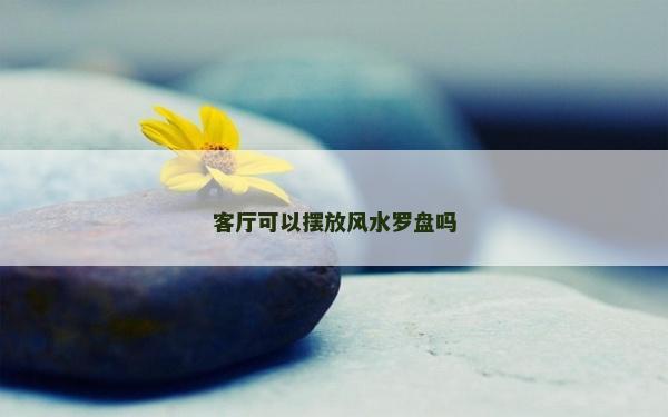 客厅可以摆放风水罗盘吗