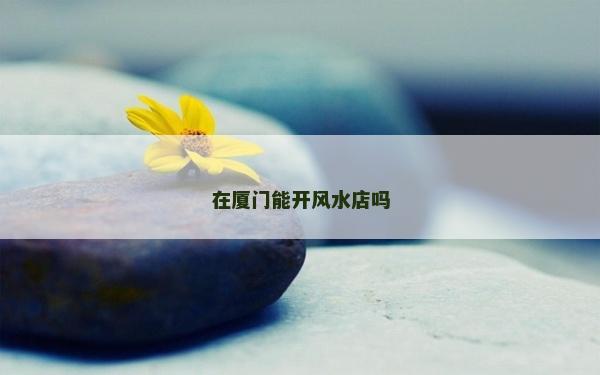 在厦门能开风水店吗