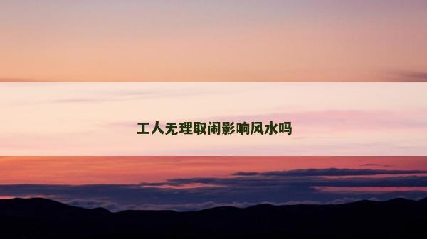 工人无理取闹影响风水吗