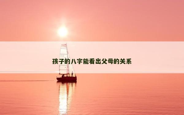 孩子的八字能看出父母的关系