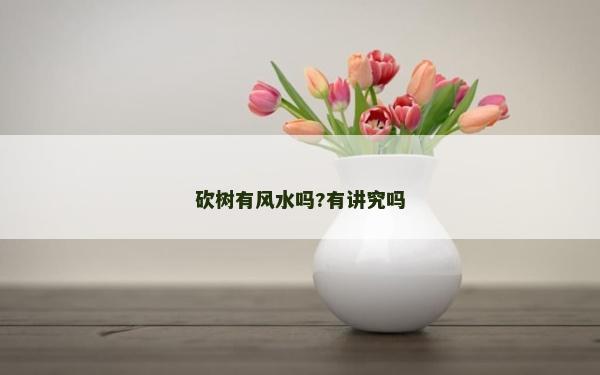 砍树有风水吗?有讲究吗