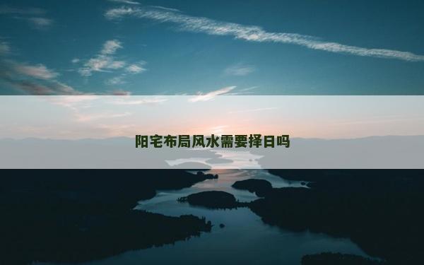 阳宅布局风水需要择日吗
