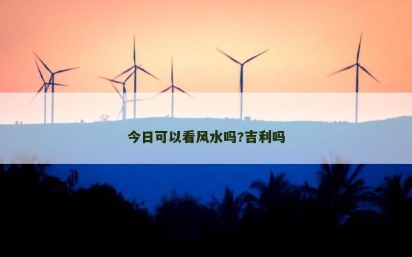 今日可以看风水吗?吉利吗