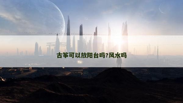 古筝可以放阳台吗?风水吗