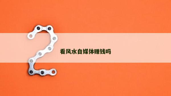 看风水自媒体赚钱吗