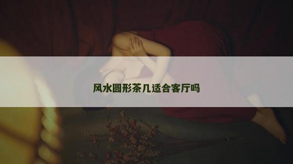 风水圆形茶几适合客厅吗