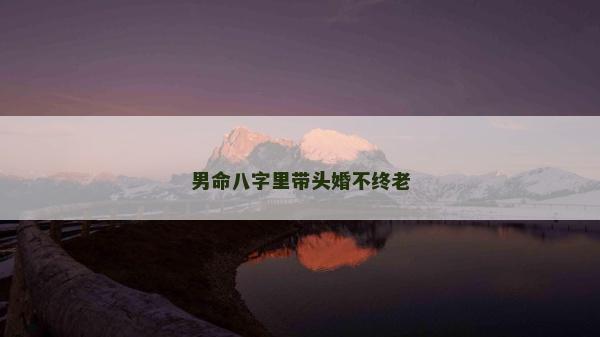 男命八字里带头婚不终老