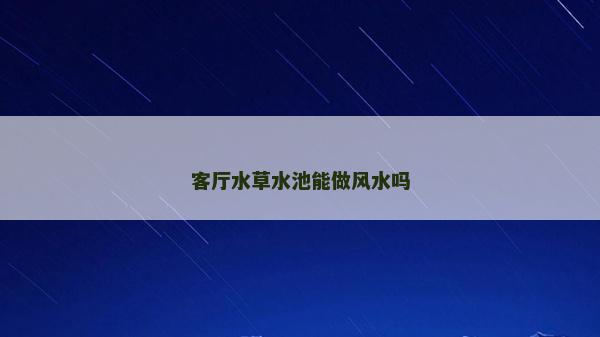 客厅水草水池能做风水吗
