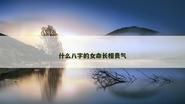 什么八字的女命长相贵气