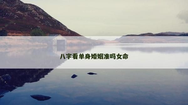 八字看单身婚姻准吗女命