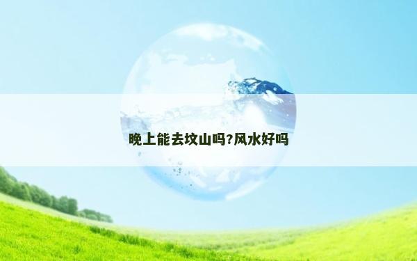 晚上能去坟山吗?风水好吗
