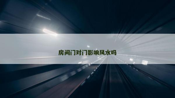 房间门对门影响风水吗