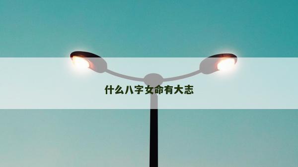 什么八字女命有大志