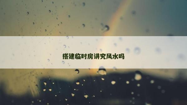 搭建临时房讲究风水吗