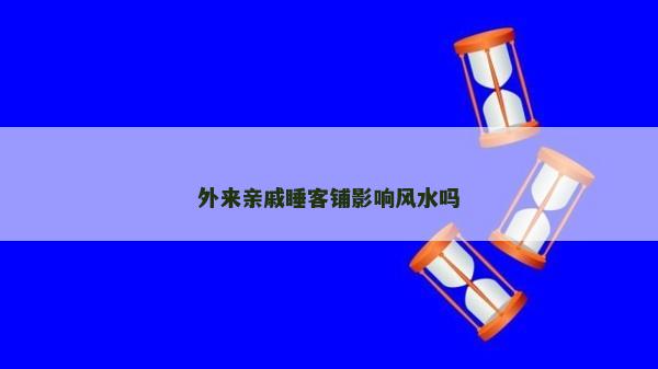外来亲戚睡客铺影响风水吗
