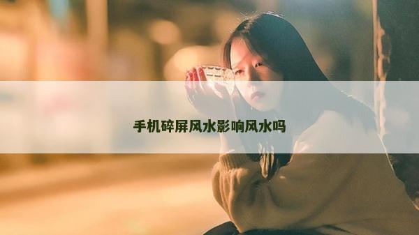 手机碎屏风水影响风水吗