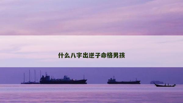 什么八字出逆子命格男孩
