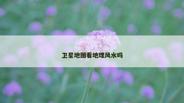 卫星地图看地理风水吗