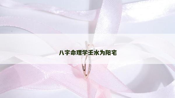 八字命理学壬水为阳宅